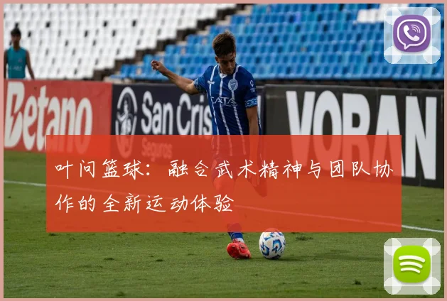 叶问篮球：融合武术精神与团队协作的全新运动体验