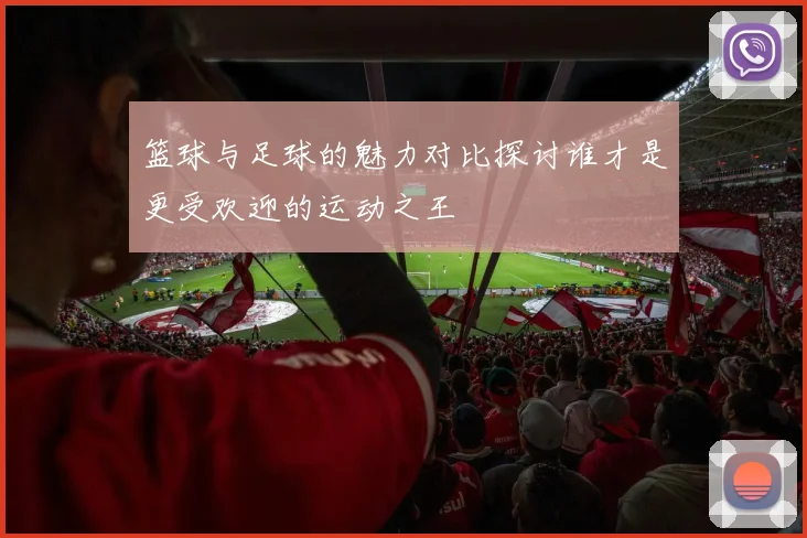 篮球与足球的魅力对比探讨谁才是更受欢迎的运动之王