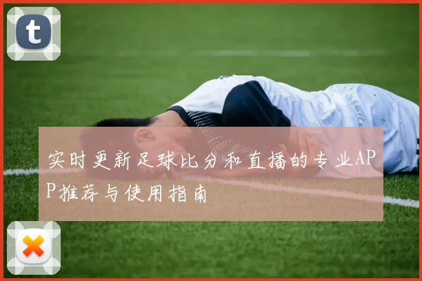 实时更新足球比分和直播的专业APP推荐与使用指南