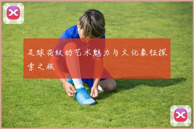 足球花纹的艺术魅力与文化象征探索之旅