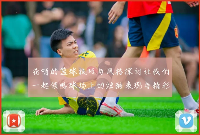 花哨的篮球技巧与风格探讨让我们一起领略球场上的炫酷表现与精彩瞬间