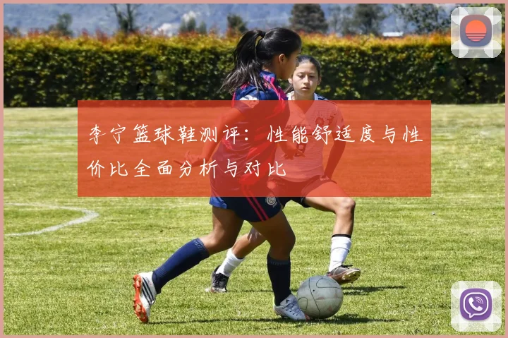 李宁篮球鞋测评：性能舒适度与性价比全面分析与对比