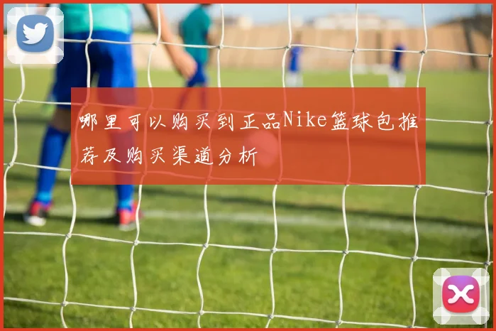 哪里可以购买到正品Nike篮球包推荐及购买渠道分析