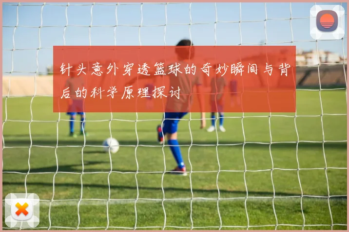 针头意外穿透篮球的奇妙瞬间与背后的科学原理探讨