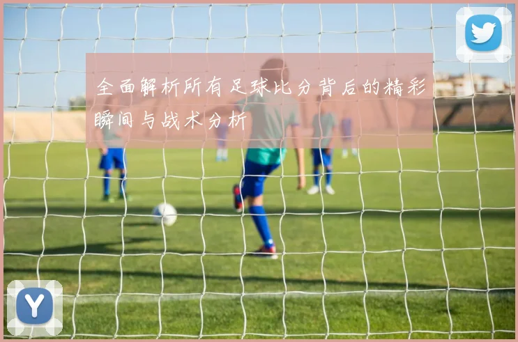 全面解析所有足球比分背后的精彩瞬间与战术分析