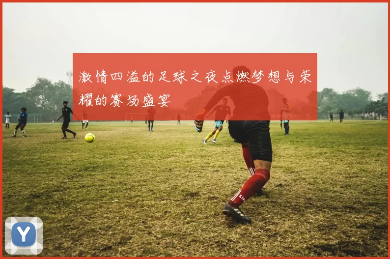 激情四溢的足球之夜点燃梦想与荣耀的赛场盛宴