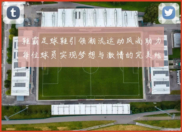 鞋霸足球鞋引领潮流运动风尚助力每位球员实现梦想与激情的完美结合
