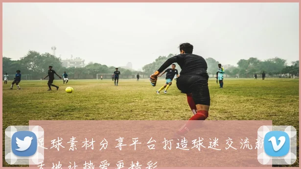 足球素材分享平台打造球迷交流新天地让热爱更精彩